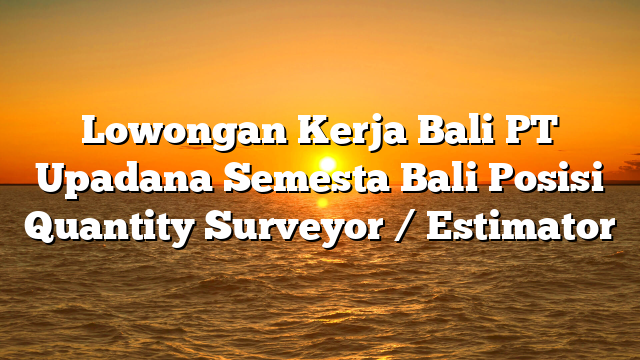 Lowongan Kerja Bali PT Upadana Semesta Bali Posisi Quantity Surveyor / Estimator