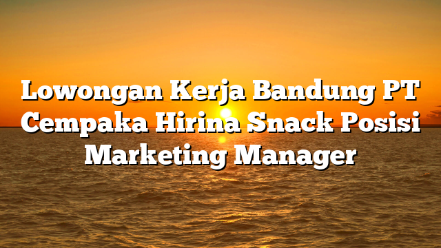 Lowongan Kerja Bandung PT Cempaka Hirina Snack Posisi Marketing Manager