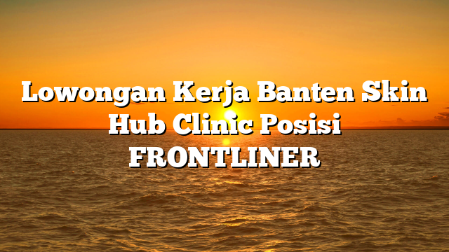 Lowongan Kerja Banten Skin Hub Clinic Posisi FRONTLINER