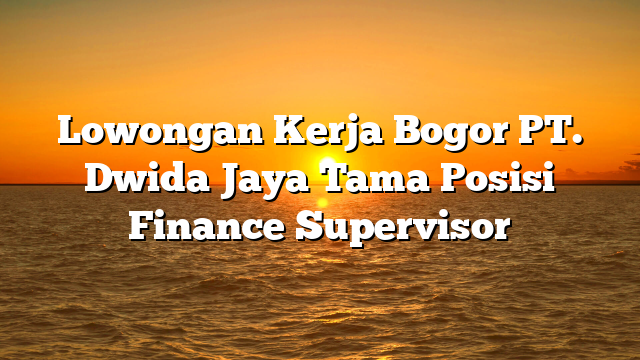 Lowongan Kerja Bogor PT. Dwida Jaya Tama Posisi Finance Supervisor