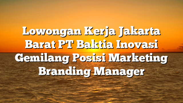 Lowongan Kerja Jakarta Barat PT Baktia Inovasi Gemilang Posisi Marketing Branding Manager