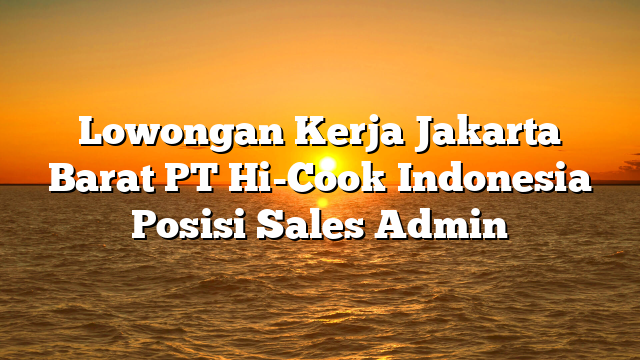 Lowongan Kerja Jakarta Barat PT Hi-Cook Indonesia Posisi Sales Admin