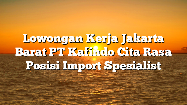 Lowongan Kerja Jakarta Barat PT Kafindo Cita Rasa Posisi Import Spesialist