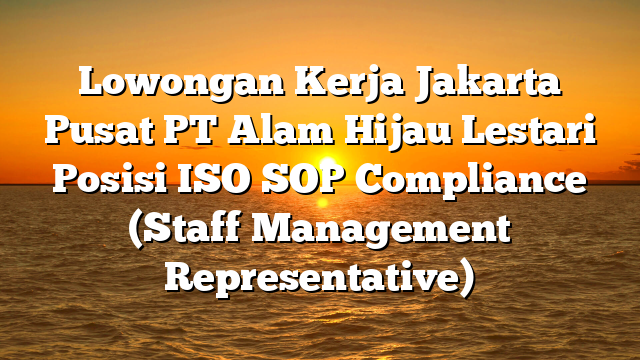 Lowongan Kerja Jakarta Pusat PT Alam Hijau Lestari Posisi ISO SOP Compliance  (Staff Management Representative)
