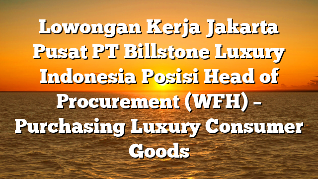 Lowongan Kerja Jakarta Pusat PT Billstone Luxury Indonesia Posisi Head of Procurement (WFH) – Purchasing Luxury Consumer Goods