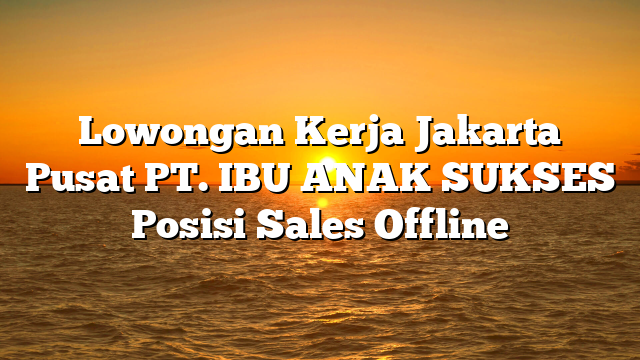 Lowongan Kerja Jakarta Pusat PT. IBU ANAK SUKSES Posisi Sales Offline