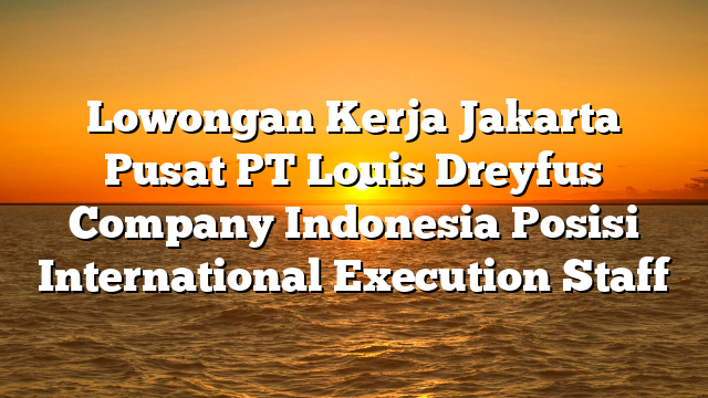 Lowongan Kerja Jakarta Pusat PT Louis Dreyfus Company Indonesia Posisi International Execution Staff