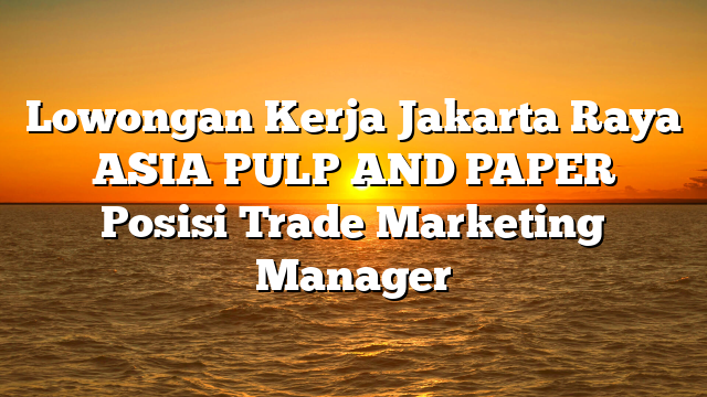 Lowongan Kerja Jakarta Raya ASIA PULP AND PAPER Posisi Trade Marketing Manager