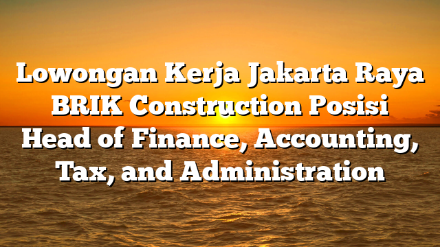 Lowongan Kerja Jakarta Raya BRIK Construction Posisi Head of Finance, Accounting, Tax, and Administration