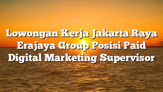 Lowongan Kerja Jakarta Raya Erajaya Group Posisi Paid Digital Marketing Supervisor