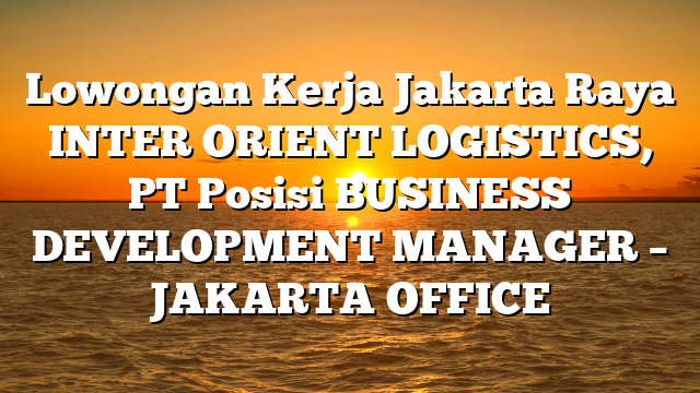 Lowongan Kerja Jakarta Raya INTER ORIENT LOGISTICS, PT Posisi BUSINESS DEVELOPMENT MANAGER – JAKARTA OFFICE