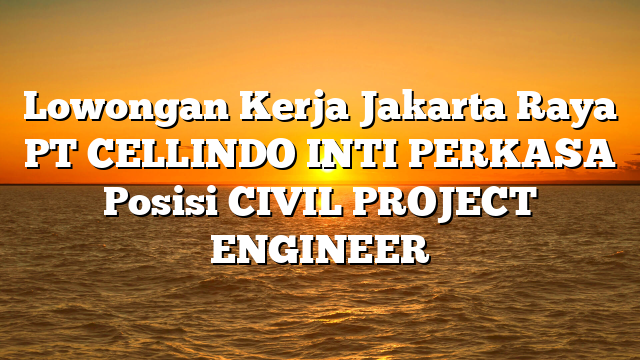Lowongan Kerja Jakarta Raya PT CELLINDO INTI PERKASA Posisi CIVIL PROJECT ENGINEER