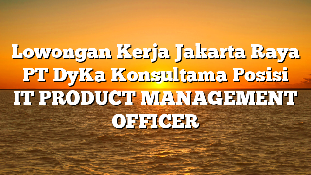 Lowongan Kerja Jakarta Raya PT DyKa Konsultama Posisi IT PRODUCT MANAGEMENT OFFICER