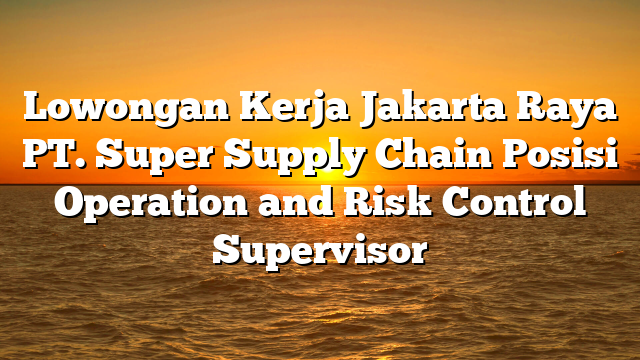 Lowongan Kerja Jakarta Raya PT. Super Supply Chain Posisi Operation and Risk Control Supervisor