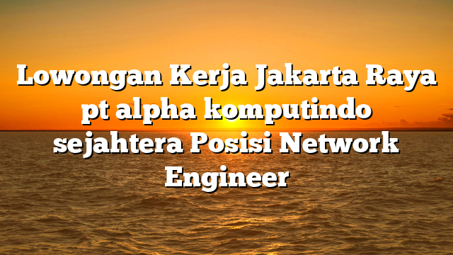 Lowongan Kerja Jakarta Raya pt alpha komputindo sejahtera Posisi Network Engineer