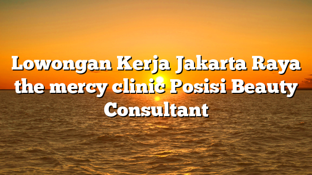 Lowongan Kerja Jakarta Raya the mercy clinic Posisi Beauty Consultant