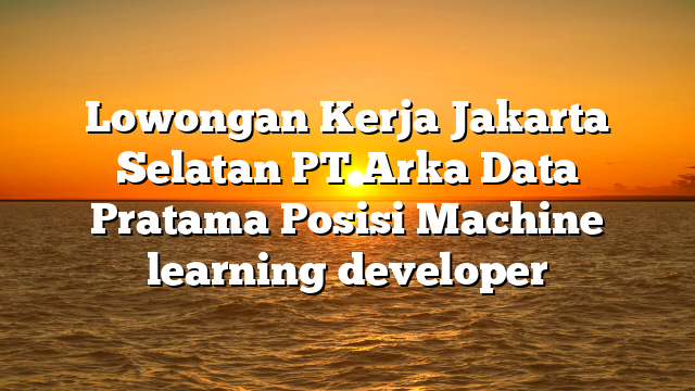 Lowongan Kerja Jakarta Selatan PT Arka Data Pratama Posisi Machine learning developer