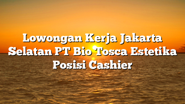 Lowongan Kerja Jakarta Selatan PT Bio Tosca Estetika Posisi Cashier