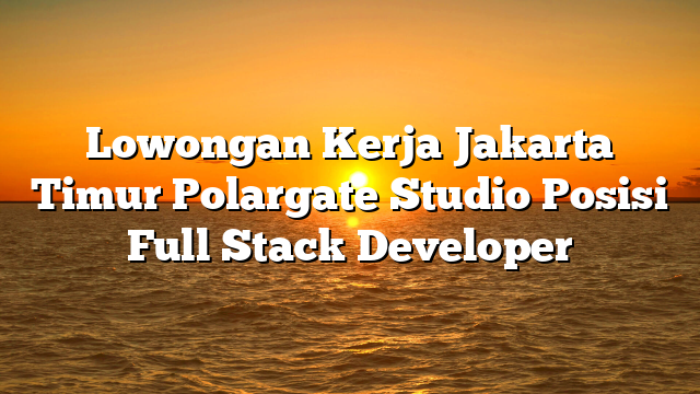 Lowongan Kerja Jakarta Timur Polargate Studio Posisi Full Stack Developer