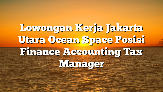 Lowongan Kerja Jakarta Utara Ocean Space Posisi Finance Accounting Tax Manager
