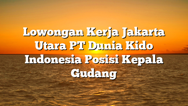 Lowongan Kerja Jakarta Utara PT Dunia Kido Indonesia Posisi Kepala Gudang