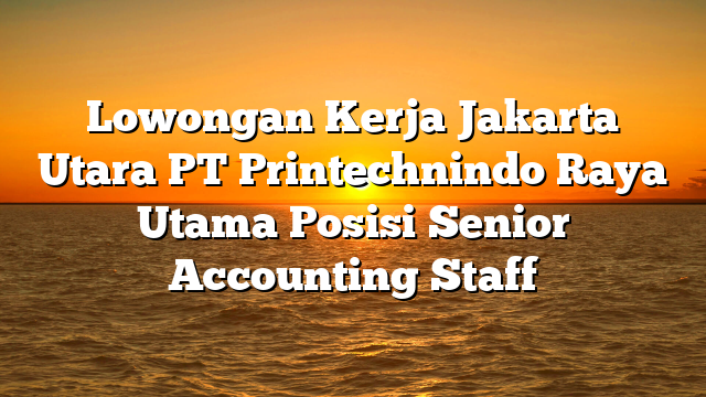 Lowongan Kerja Jakarta Utara PT Printechnindo Raya Utama Posisi Senior Accounting Staff
