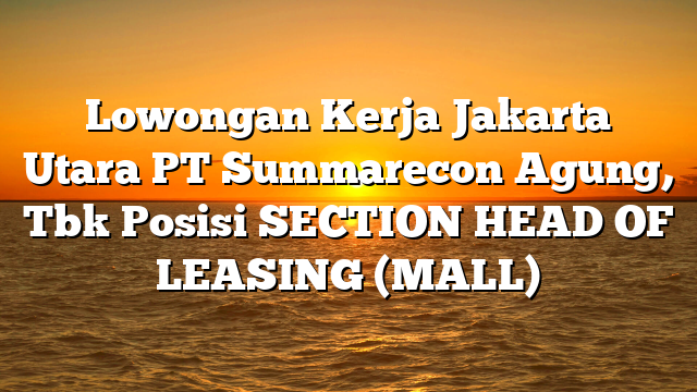 Lowongan Kerja Jakarta Utara PT Summarecon Agung, Tbk Posisi SECTION HEAD OF LEASING (MALL)