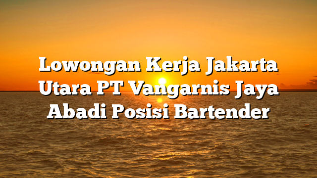 Lowongan Kerja Jakarta Utara PT Vangarnis Jaya Abadi Posisi Bartender