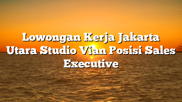 Lowongan Kerja Jakarta Utara Studio Vian Posisi Sales Executive