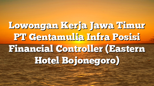 Lowongan Kerja Jawa Timur PT Gentamulia Infra Posisi Financial Controller (Eastern Hotel Bojonegoro)