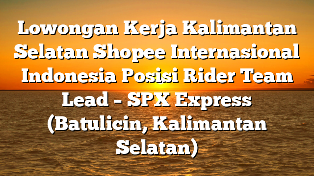 Lowongan Kerja Kalimantan Selatan Shopee Internasional Indonesia Posisi Rider Team Lead – SPX Express (Batulicin, Kalimantan Selatan)