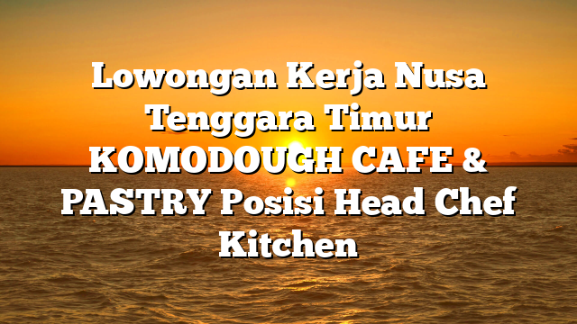 Lowongan Kerja Nusa Tenggara Timur KOMODOUGH CAFE & PASTRY Posisi Head Chef Kitchen