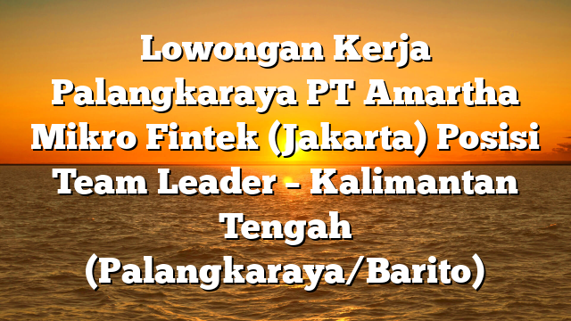 Lowongan Kerja Palangkaraya PT Amartha Mikro Fintek (Jakarta) Posisi Team Leader – Kalimantan Tengah (Palangkaraya/Barito)