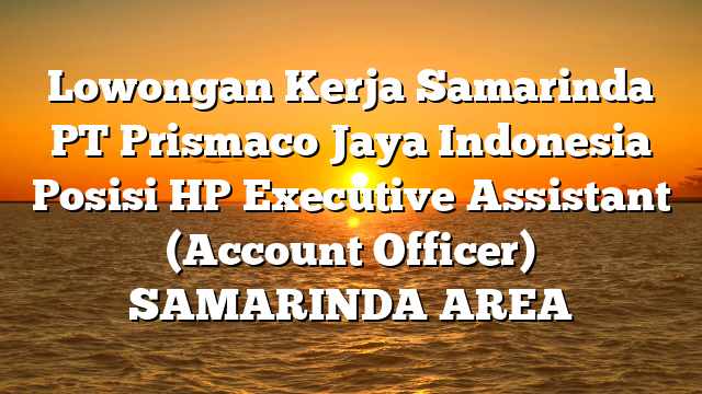Lowongan Kerja Samarinda PT Prismaco Jaya Indonesia Posisi HP Executive Assistant (Account Officer) SAMARINDA AREA