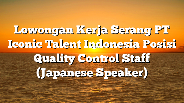Lowongan Kerja Serang PT Iconic Talent Indonesia Posisi Quality Control Staff (Japanese Speaker)