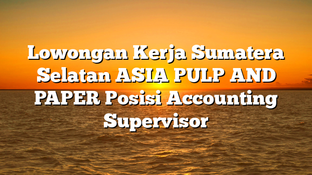 Lowongan Kerja Sumatera Selatan ASIA PULP AND PAPER Posisi Accounting Supervisor