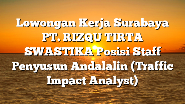 Lowongan Kerja Surabaya PT. RIZQU TIRTA SWASTIKA Posisi Staff Penyusun Andalalin (Traffic Impact Analyst)