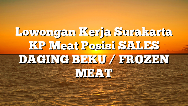 Lowongan Kerja Surakarta KP Meat Posisi SALES DAGING BEKU / FROZEN MEAT
