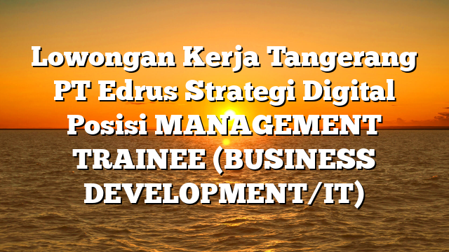 Lowongan Kerja Tangerang PT Edrus Strategi Digital Posisi MANAGEMENT TRAINEE (BUSINESS DEVELOPMENT/IT)