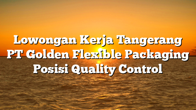Lowongan Kerja Tangerang PT Golden Flexible Packaging Posisi Quality Control