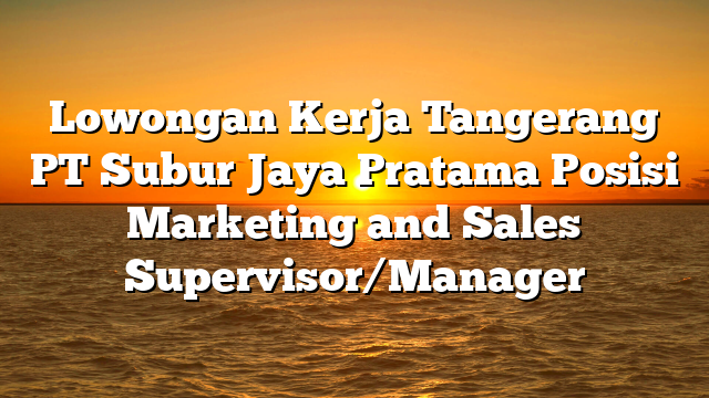 Lowongan Kerja Tangerang PT Subur Jaya Pratama Posisi Marketing and Sales Supervisor/Manager