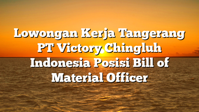 Lowongan Kerja Tangerang PT Victory Chingluh Indonesia Posisi Bill of Material Officer