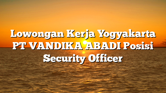 Lowongan Kerja Yogyakarta PT VANDIKA ABADI Posisi Security Officer